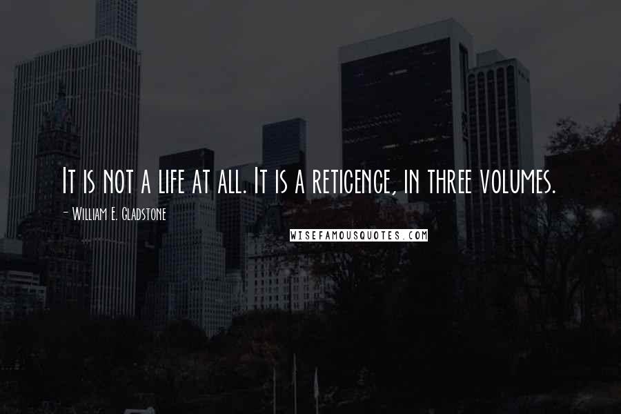 William E. Gladstone quotes: It is not a life at all. It is a reticence, in three volumes. William E. Gladstone quotes: It is not a life at all. It is a reticence, in three volumes.