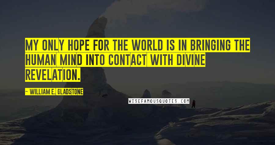William E. Gladstone quotes: My only hope for the world is in bringing the human mind into contact with divine revelation. William E. Gladstone quotes: My only hope for the world is in bringing the human mind into contact with divine revelation.