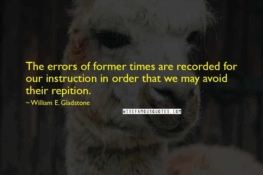 William E. Gladstone quotes: The errors of former times are recorded for our instruction in order that we may avoid their repition.