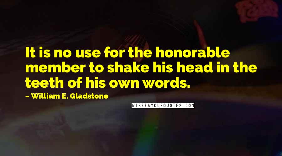 William E. Gladstone quotes: It is no use for the honorable member to shake his head in the teeth of his own words. William E. Gladstone quotes: It is no use for the honorable member to shake his head in the teeth of his own words.