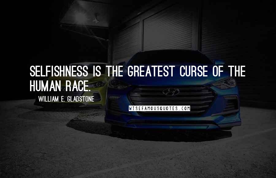 William E. Gladstone quotes: Selfishness is the greatest curse of the human race.