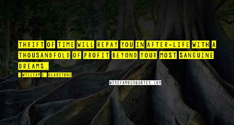 William E. Gladstone quotes: Thrift of time will repay you in after-life with a thousandfold of profit beyond your most sanguine dreams. William E. Gladstone quotes: Thrift of time will repay you in after-life with a thousandfold of profit beyond your most sanguine dreams.