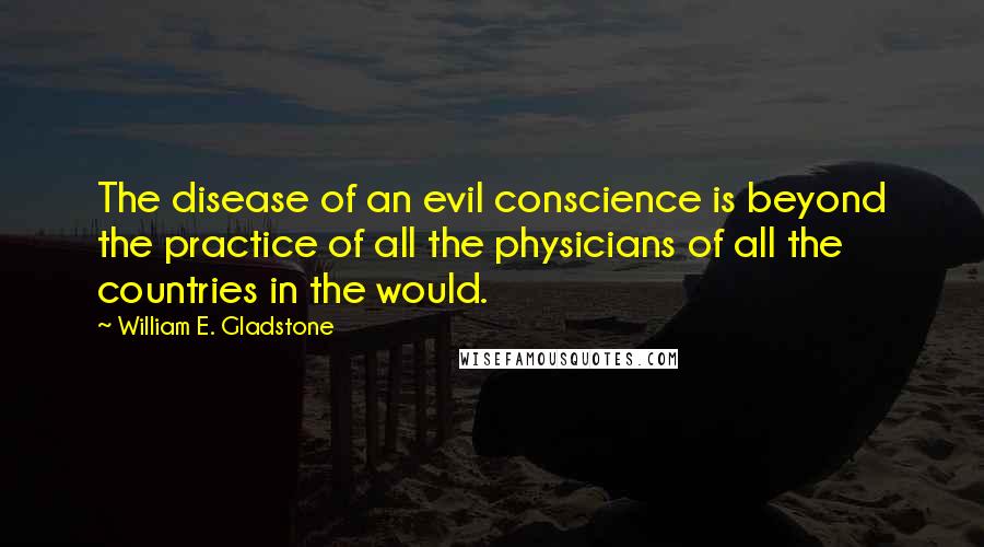 William E. Gladstone quotes: The disease of an evil conscience is beyond the practice of all the physicians of all the countries in the would. William E. Gladstone quotes: The disease of an evil conscience is beyond the practice of all the physicians of all the countries in the would.