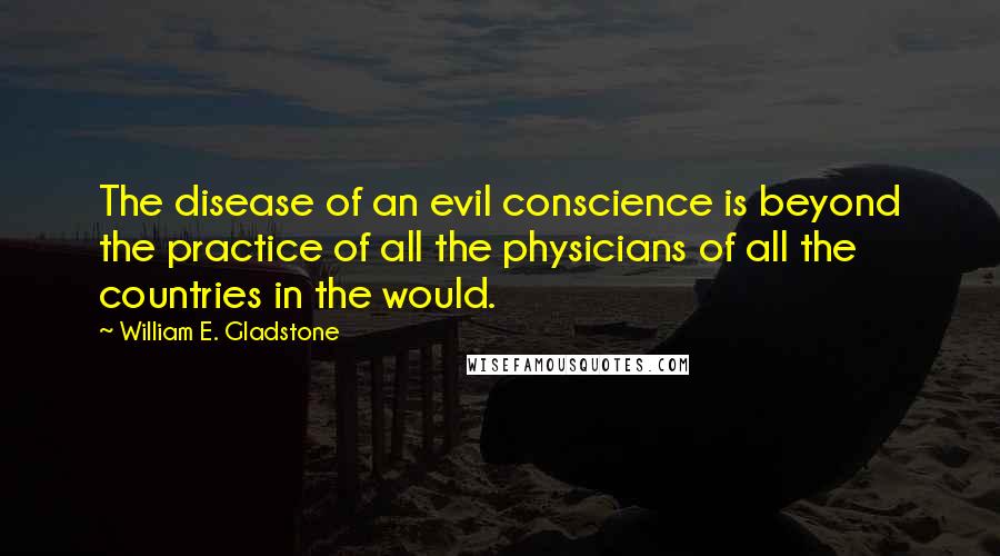 William E. Gladstone quotes: The disease of an evil conscience is beyond the practice of all the physicians of all the countries in the would.