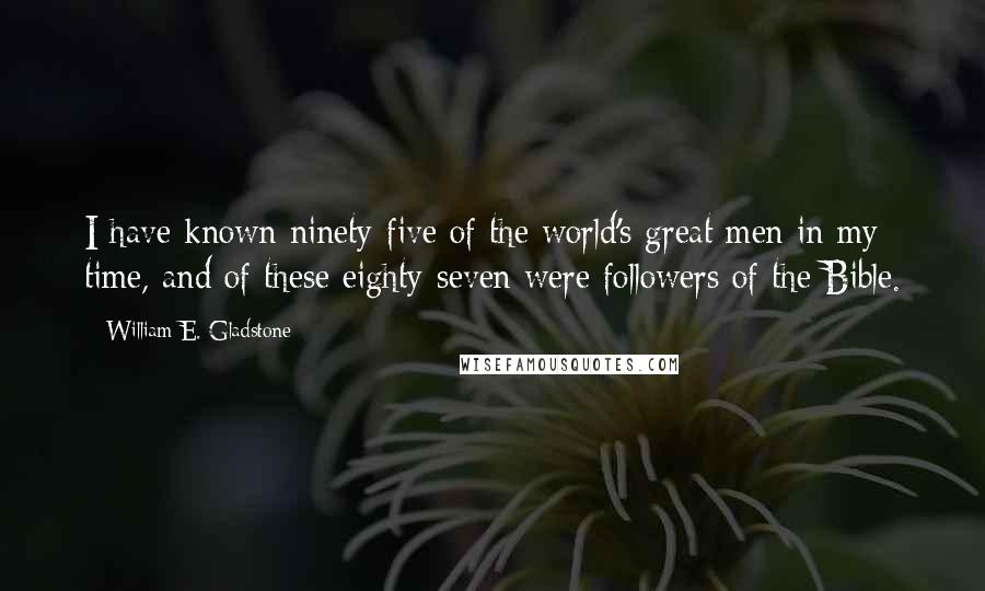 William E. Gladstone quotes: I have known ninety-five of the world's great men in my time, and of these eighty-seven were followers of the Bible. William E. Gladstone quotes: I have known ninety-five of the world's great men in my time, and of these eighty-seven were followers of the Bible.