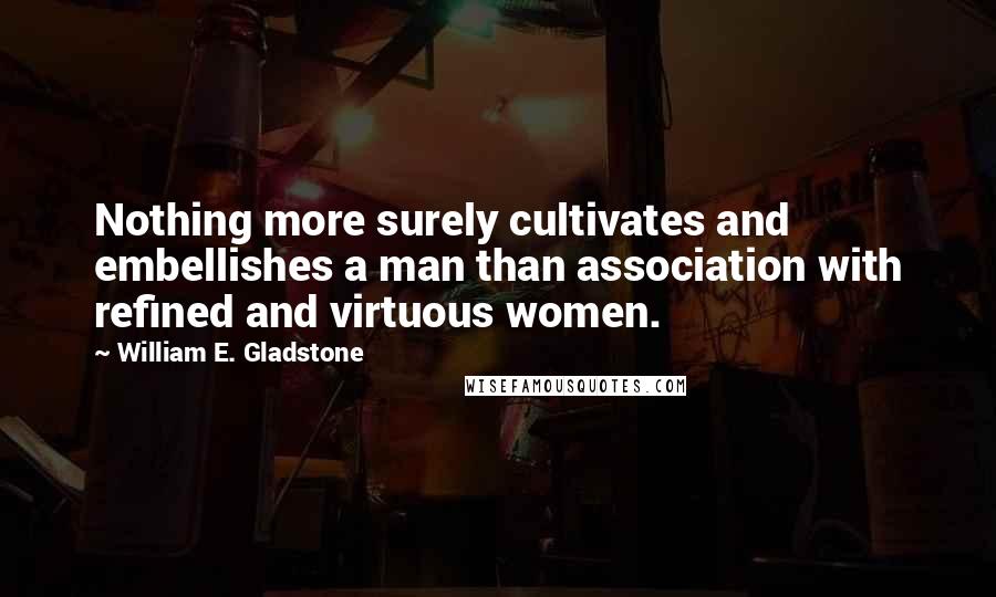William E. Gladstone quotes: Nothing more surely cultivates and embellishes a man than association with refined and virtuous women.