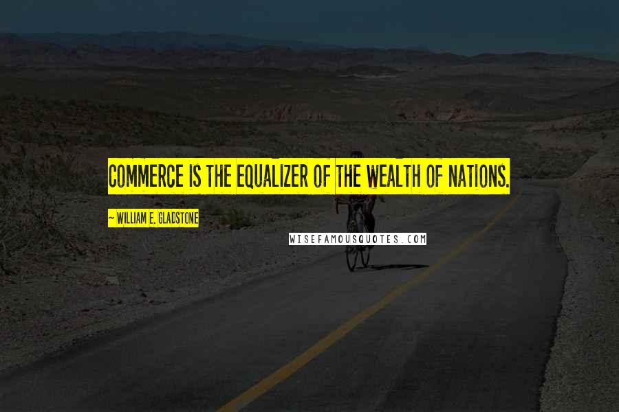 William E. Gladstone quotes: Commerce is the equalizer of the wealth of nations.