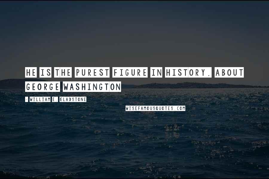 William E. Gladstone quotes: He is the purest figure in history. About George Washington