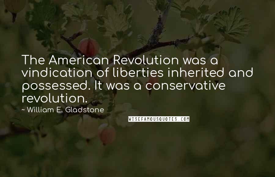 William E. Gladstone quotes: The American Revolution was a vindication of liberties inherited and possessed. It was a conservative revolution.