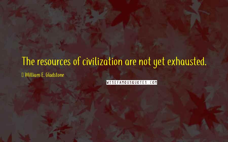 William E. Gladstone quotes: The resources of civilization are not yet exhausted.