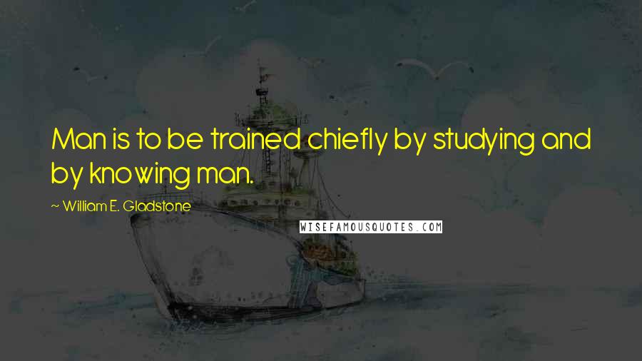 William E. Gladstone quotes: Man is to be trained chiefly by studying and by knowing man. William E. Gladstone quotes: Man is to be trained chiefly by studying and by knowing man.
