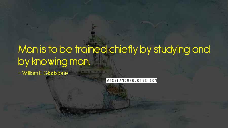 William E. Gladstone quotes: Man is to be trained chiefly by studying and by knowing man.