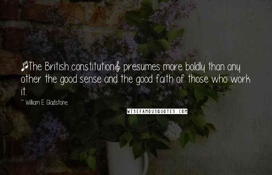 William E. Gladstone quotes: [The British constitution] presumes more boldly than any other the good sense and the good faith of those who work it.