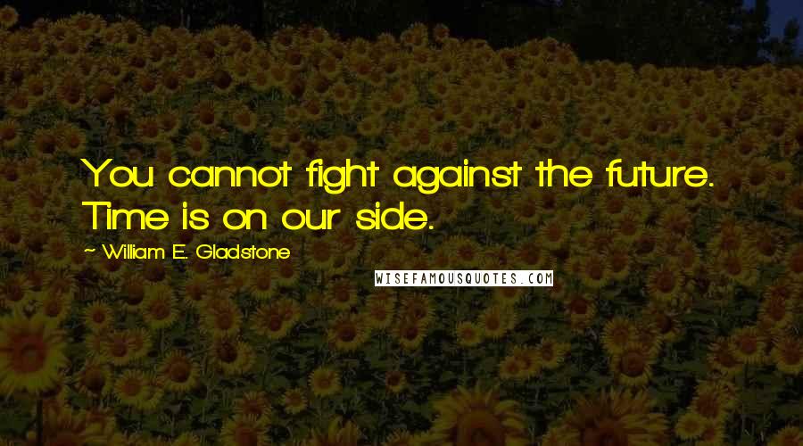 William E. Gladstone quotes: You cannot fight against the future. Time is on our side.