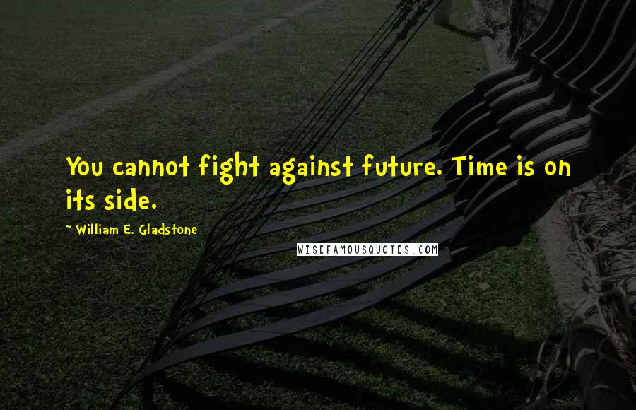 William E. Gladstone quotes: You cannot fight against future. Time is on its side.