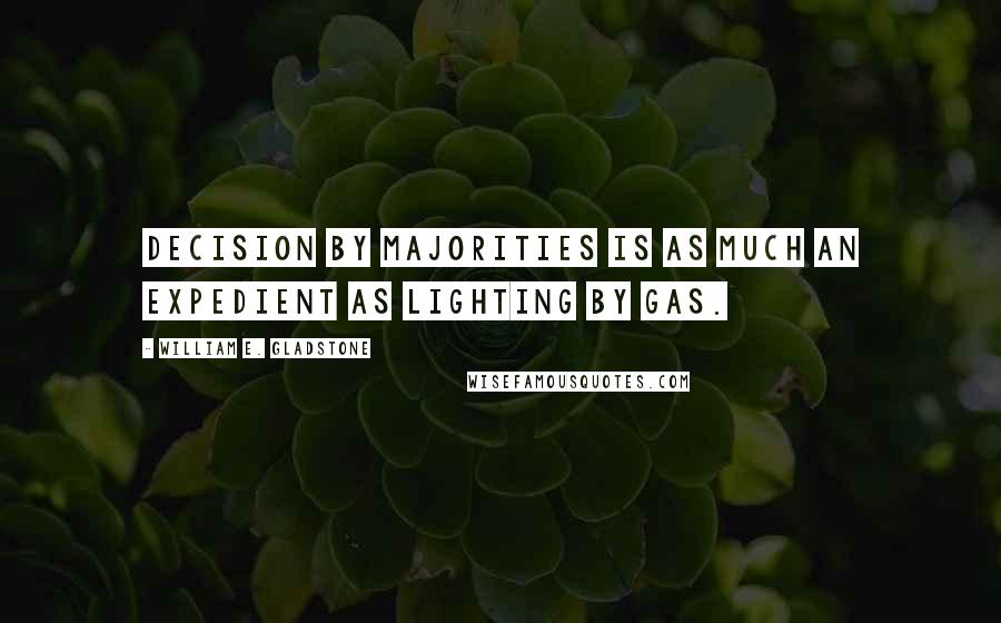 William E. Gladstone quotes: Decision by majorities is as much an expedient as lighting by gas. William E. Gladstone quotes: Decision by majorities is as much an expedient as lighting by gas.
