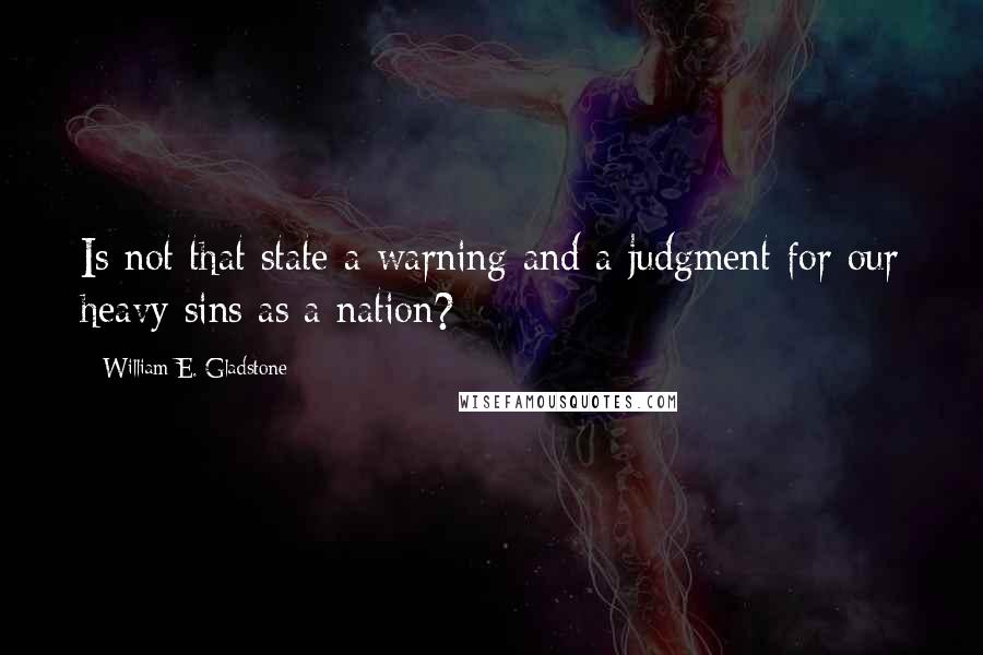 William E. Gladstone quotes: Is not that state a warning and a judgment for our heavy sins as a nation? William E. Gladstone quotes: Is not that state a warning and a judgment for our heavy sins as a nation?