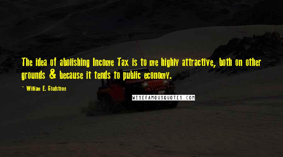 William E. Gladstone quotes: The idea of abolishing Income Tax is to me highly attractive, both on other grounds & because it tends to public economy.