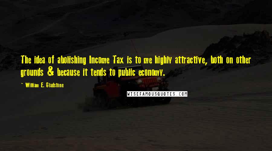 William E. Gladstone quotes: The idea of abolishing Income Tax is to me highly attractive, both on other grounds & because it tends to public economy. William E. Gladstone quotes: The idea of abolishing Income Tax is to me highly attractive, both on other grounds & because it tends to public economy.