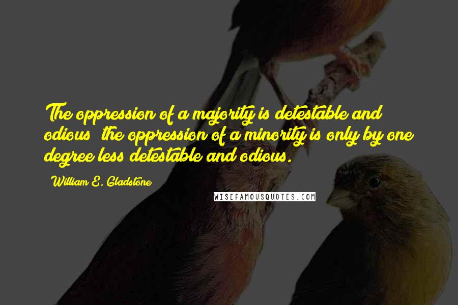 William E. Gladstone quotes: The oppression of a majority is detestable and odious; the oppression of a minority is only by one degree less detestable and odious.