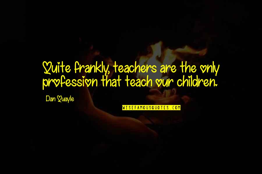 William E Holler Quotes By Dan Quayle: Quite frankly, teachers are the only profession that