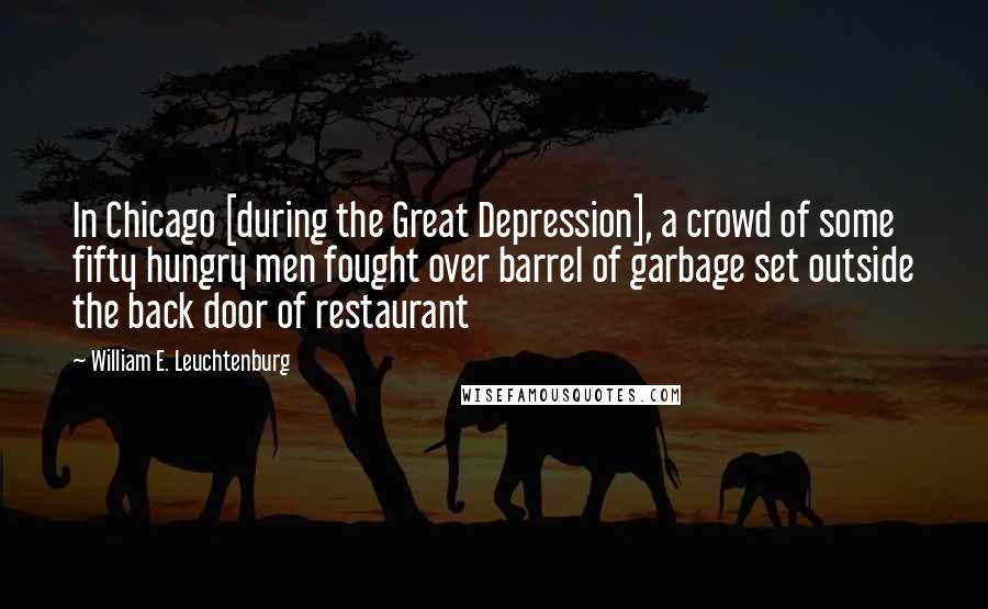 William E. Leuchtenburg quotes: In Chicago [during the Great Depression], a crowd of some fifty hungry men fought over barrel of garbage set outside the back door of restaurant
