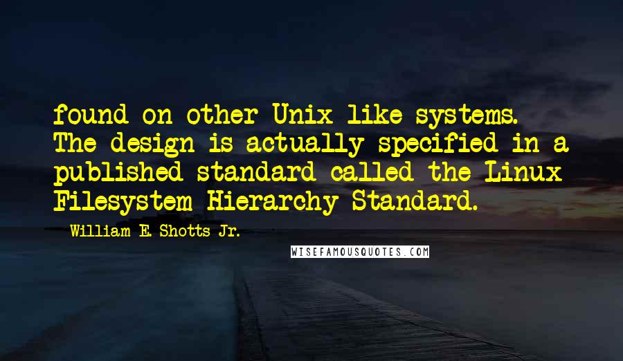 William E. Shotts Jr. quotes: found on other Unix-like systems. The design is actually specified in a published standard called the Linux Filesystem Hierarchy Standard. William E. Shotts Jr. quotes: found on other Unix-like systems. The design is actually specified in a published standard called the Linux Filesystem Hierarchy Standard.