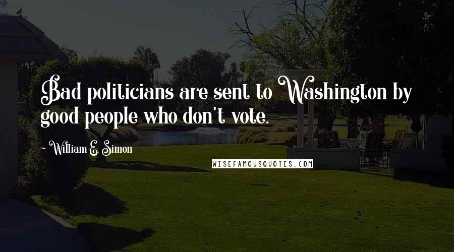 William E. Simon quotes: Bad politicians are sent to Washington by good people who don't vote.