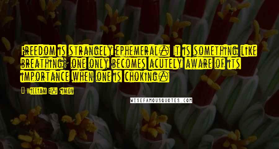 William E. Simon quotes: Freedom is strangely ephemeral. It is something like breathing; one only becomes acutely aware of its importance when one is choking.