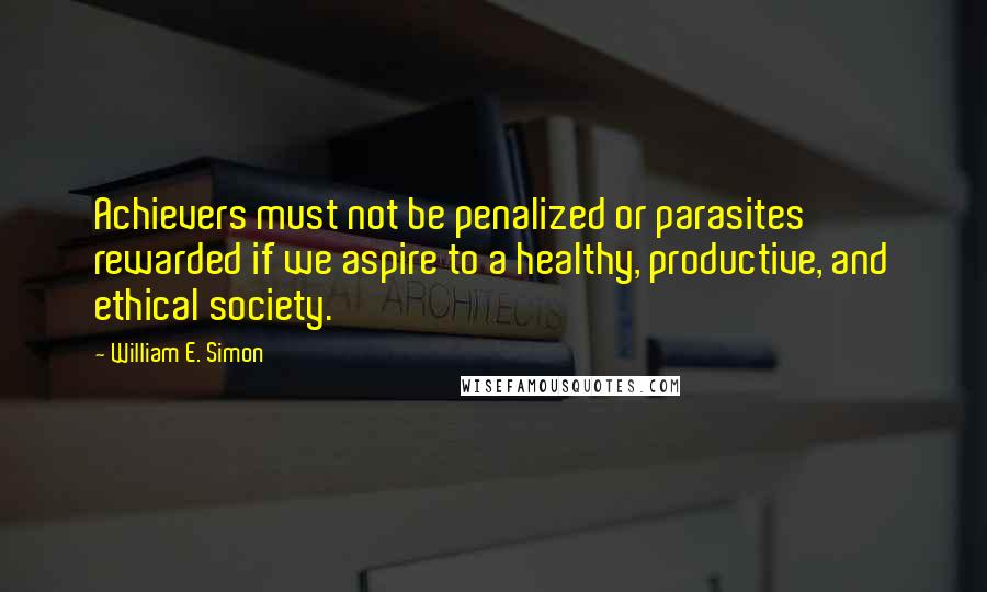 William E. Simon quotes: Achievers must not be penalized or parasites rewarded if we aspire to a healthy, productive, and ethical society.
