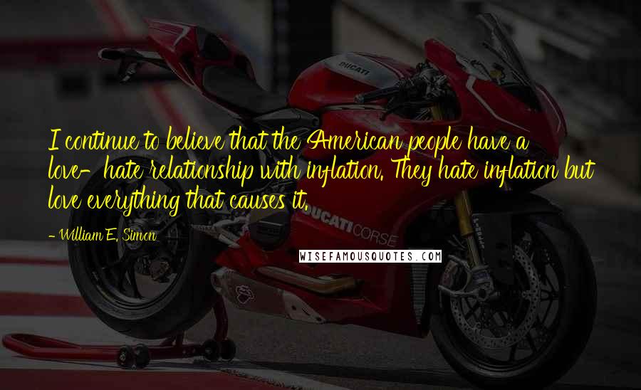 William E. Simon quotes: I continue to believe that the American people have a love-hate relationship with inflation. They hate inflation but love everything that causes it.