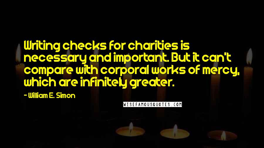 William E. Simon quotes: Writing checks for charities is necessary and important. But it can't compare with corporal works of mercy, which are infinitely greater.