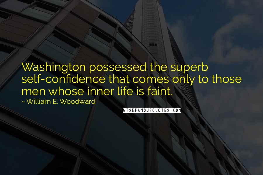 William E. Woodward quotes: Washington possessed the superb self-confidence that comes only to those men whose inner life is faint. William E. Woodward quotes: Washington possessed the superb self-confidence that comes only to those men whose inner life is faint.