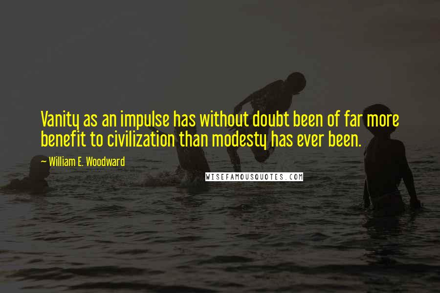 William E. Woodward quotes: Vanity as an impulse has without doubt been of far more benefit to civilization than modesty has ever been.