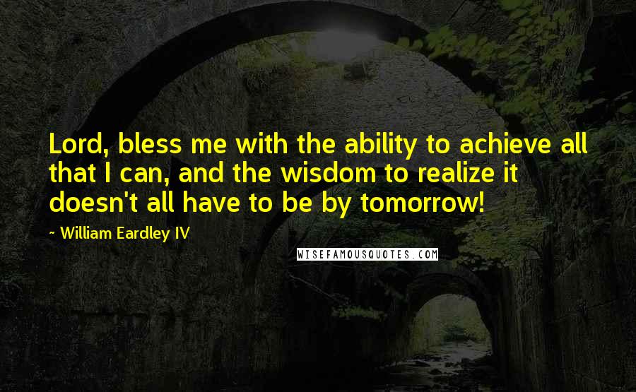 William Eardley IV quotes: Lord, bless me with the ability to achieve all that I can, and the wisdom to realize it doesn't all have to be by tomorrow!