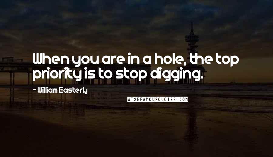 William Easterly quotes: When you are in a hole, the top priority is to stop digging.