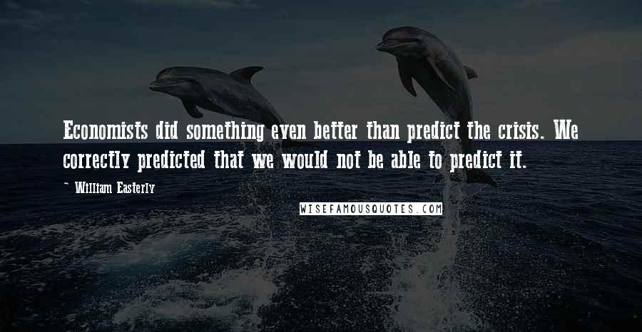 William Easterly quotes: Economists did something even better than predict the crisis. We correctly predicted that we would not be able to predict it.