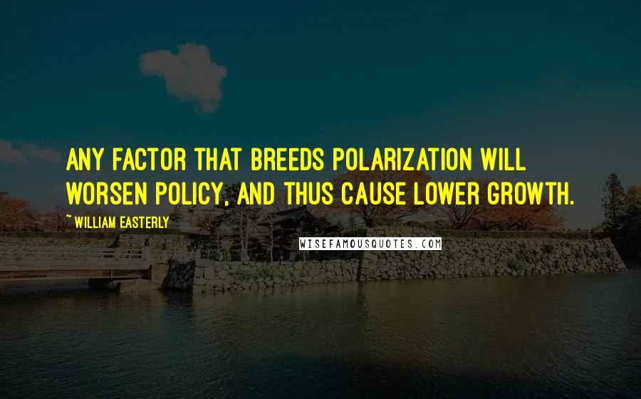 William Easterly quotes: Any factor that breeds polarization will worsen policy, and thus cause lower growth.