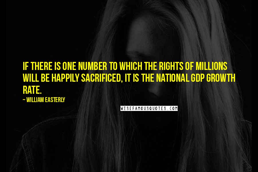 William Easterly quotes: If there is one number to which the rights of millions will be happily sacrificed, it is the national GDP growth rate.