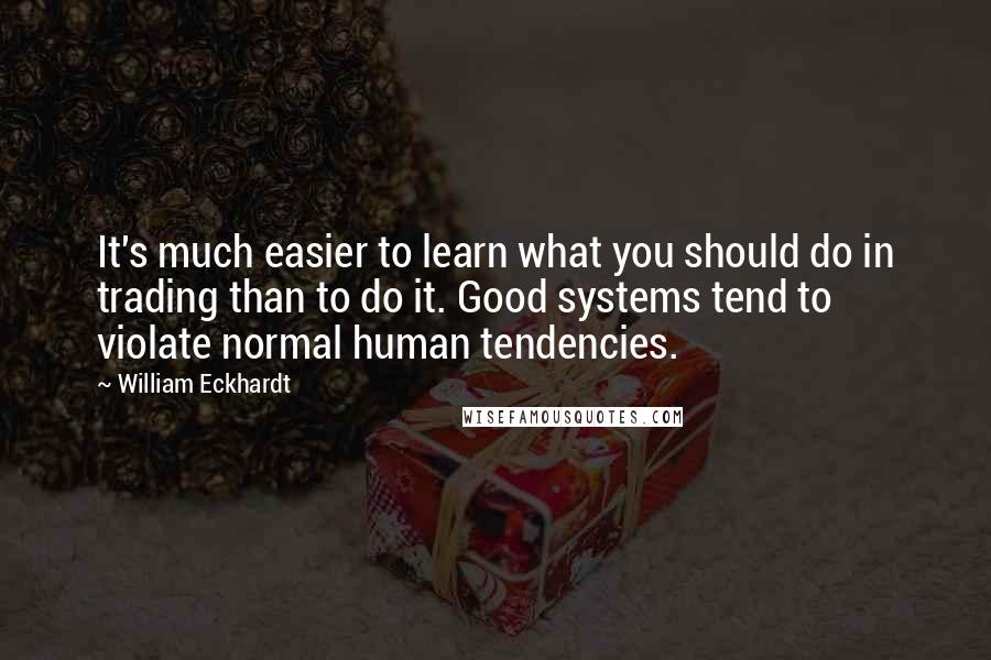 William Eckhardt quotes: It's much easier to learn what you should do in trading than to do it. Good systems tend to violate normal human tendencies. William Eckhardt quotes: It's much easier to learn what you should do in trading than to do it. Good systems tend to violate normal human tendencies.