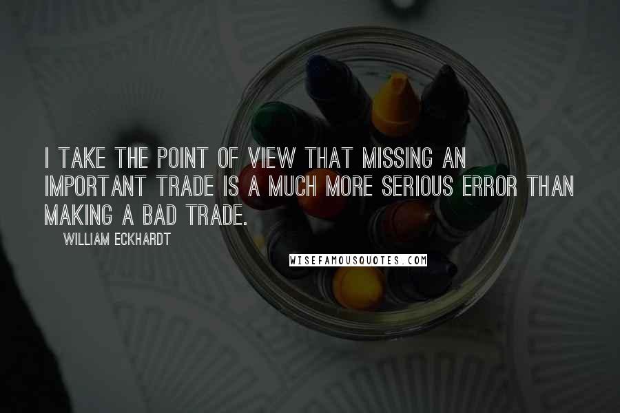 William Eckhardt quotes: I take the point of view that missing an important trade is a much more serious error than making a bad trade. William Eckhardt quotes: I take the point of view that missing an important trade is a much more serious error than making a bad trade.