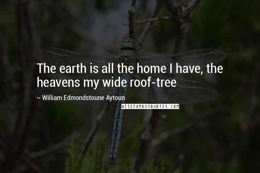 William Edmondstoune Aytoun quotes: The earth is all the home I have, the heavens my wide roof-tree