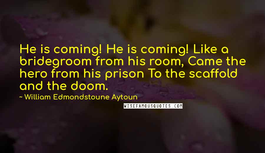 William Edmondstoune Aytoun quotes: He is coming! He is coming! Like a bridegroom from his room, Came the hero from his prison To the scaffold and the doom.