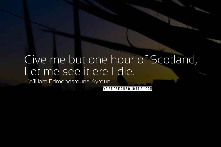 William Edmondstoune Aytoun quotes: Give me but one hour of Scotland, Let me see it ere I die.