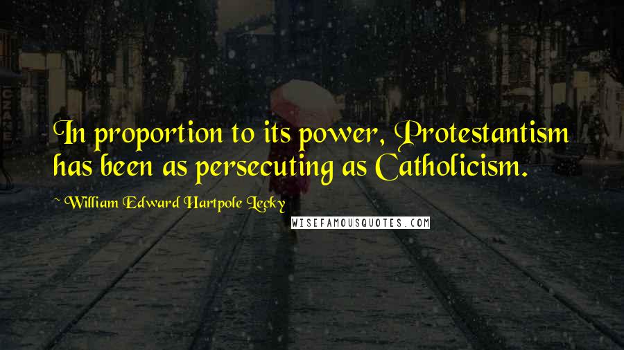 William Edward Hartpole Lecky quotes: In proportion to its power, Protestantism has been as persecuting as Catholicism.