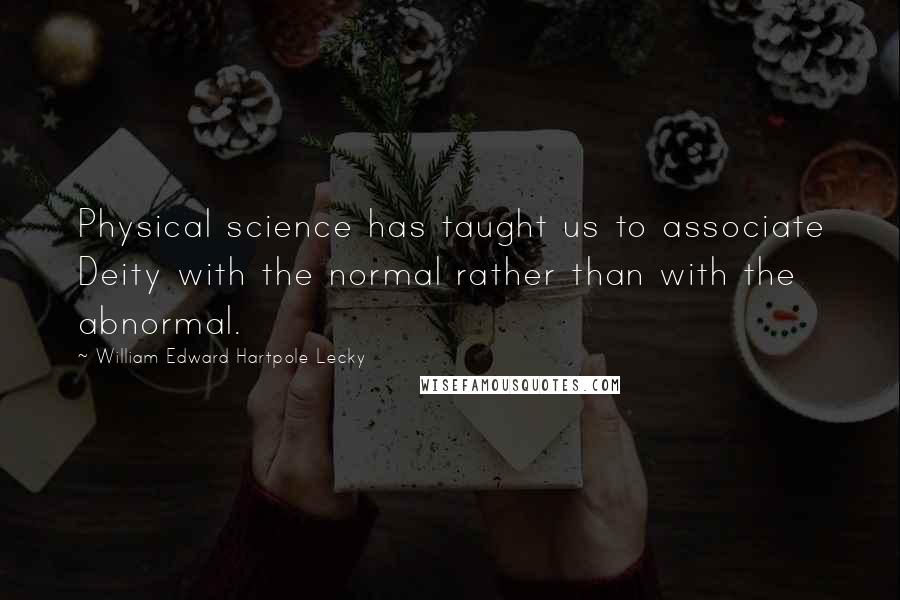 William Edward Hartpole Lecky quotes: Physical science has taught us to associate Deity with the normal rather than with the abnormal.