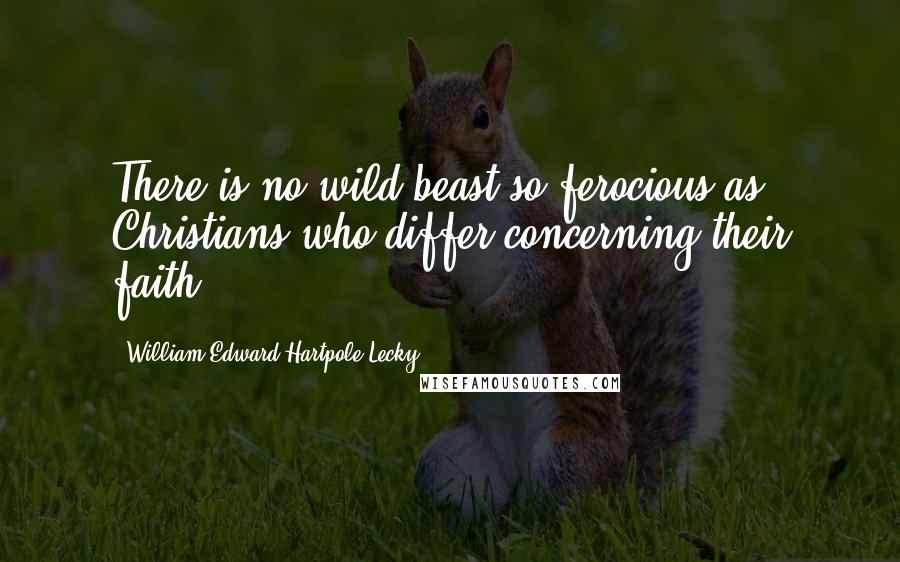 William Edward Hartpole Lecky quotes: There is no wild beast so ferocious as Christians who differ concerning their faith.