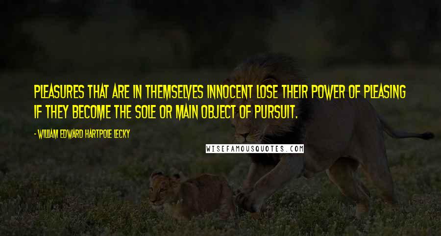 William Edward Hartpole Lecky quotes: Pleasures that are in themselves innocent lose their power of pleasing if they become the sole or main object of pursuit.