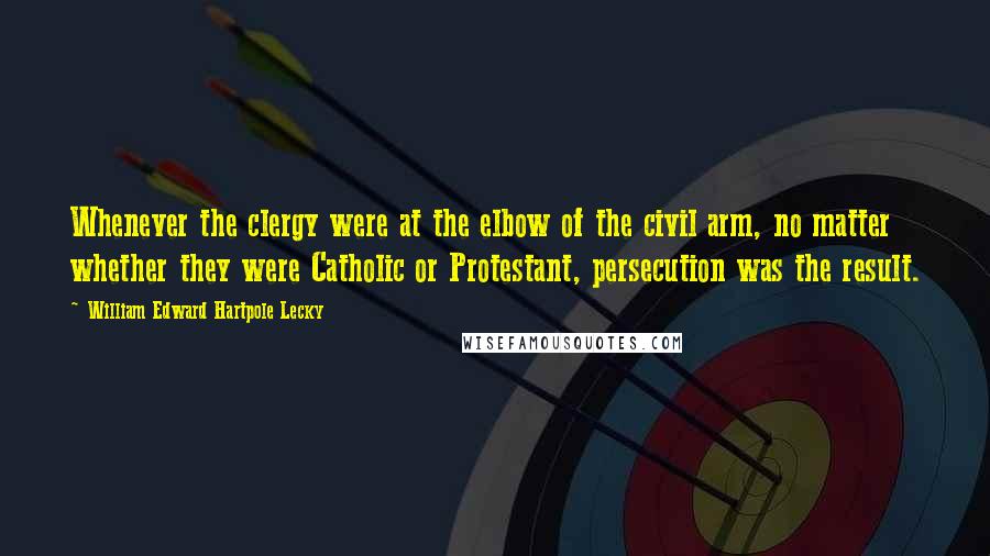 William Edward Hartpole Lecky quotes: Whenever the clergy were at the elbow of the civil arm, no matter whether they were Catholic or Protestant, persecution was the result.