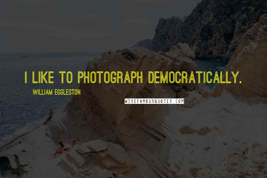William Eggleston quotes: I like to photograph democratically.